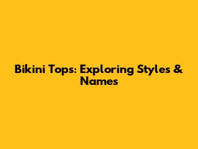 Bikini Tops: Exploring Styles & Names