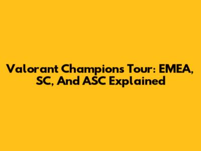 Valorant Champions Tour: EMEA, SC, And ASC Explained