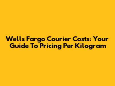 Wells Fargo Courier Costs: Your Guide To Pricing Per Kilogram